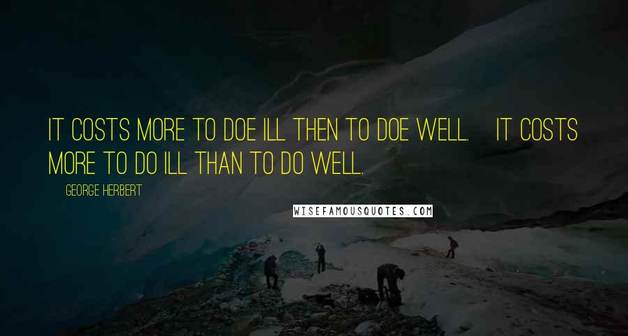 George Herbert Quotes: It costs more to doe ill then to doe well.[It costs more to do ill than to do well.]