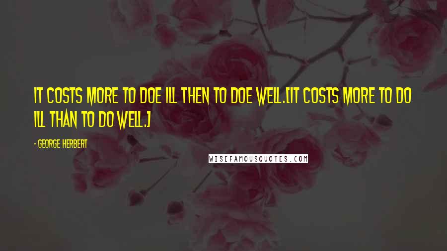 George Herbert Quotes: It costs more to doe ill then to doe well.[It costs more to do ill than to do well.]