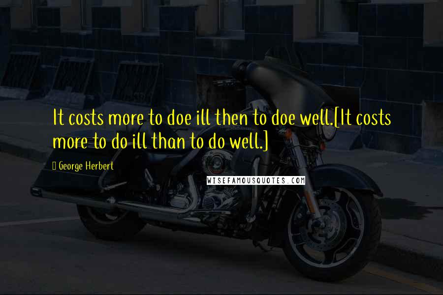 George Herbert Quotes: It costs more to doe ill then to doe well.[It costs more to do ill than to do well.]