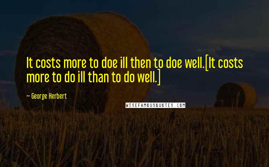 George Herbert Quotes: It costs more to doe ill then to doe well.[It costs more to do ill than to do well.]