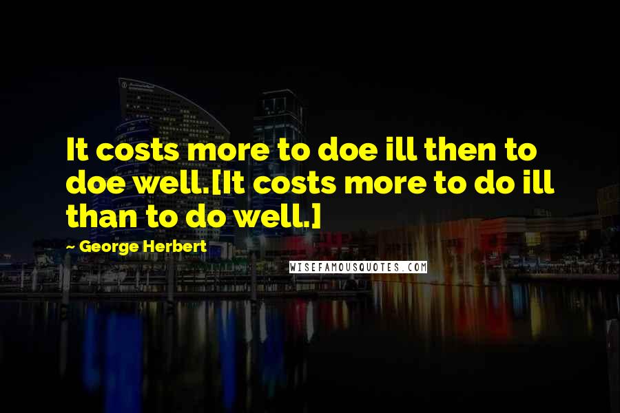 George Herbert Quotes: It costs more to doe ill then to doe well.[It costs more to do ill than to do well.]