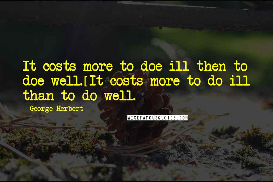 George Herbert Quotes: It costs more to doe ill then to doe well.[It costs more to do ill than to do well.]