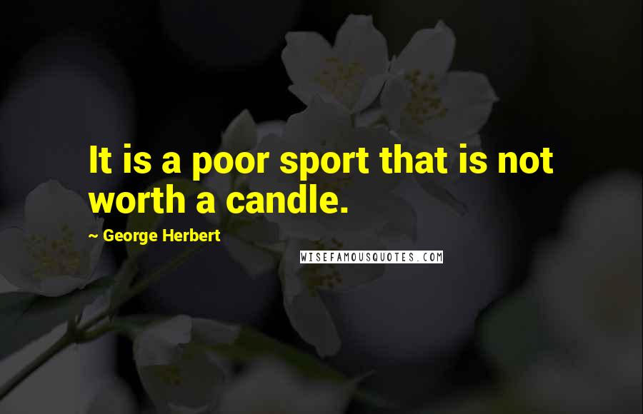 George Herbert Quotes: It is a poor sport that is not worth a candle.
