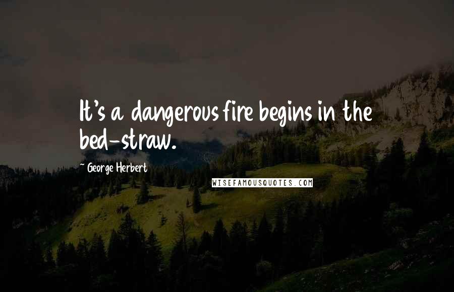 George Herbert Quotes: It's a dangerous fire begins in the bed-straw.