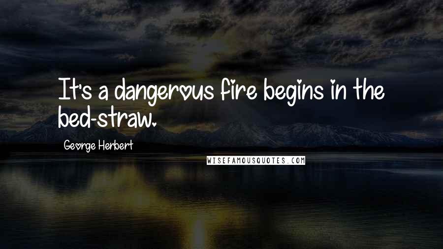 George Herbert Quotes: It's a dangerous fire begins in the bed-straw.