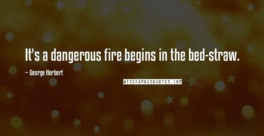 George Herbert Quotes: It's a dangerous fire begins in the bed-straw.