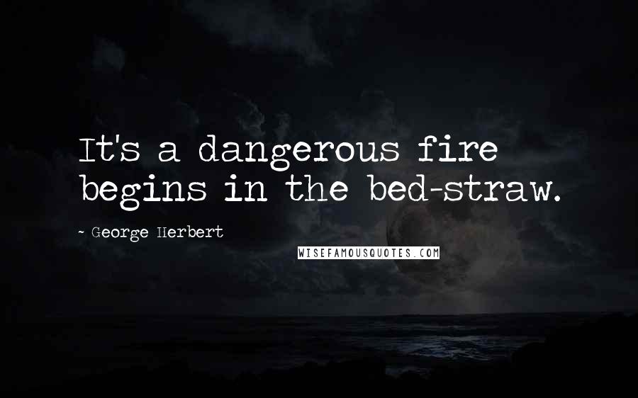 George Herbert Quotes: It's a dangerous fire begins in the bed-straw.