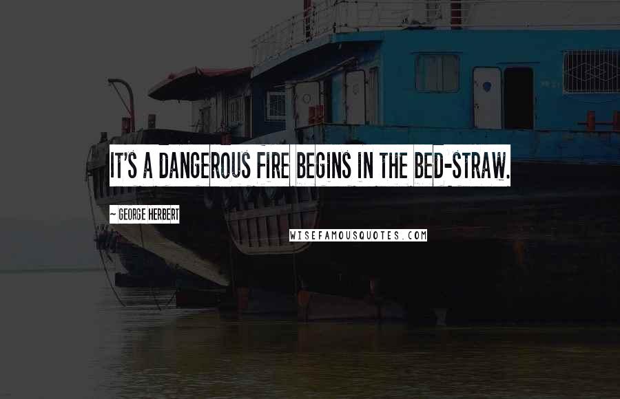 George Herbert Quotes: It's a dangerous fire begins in the bed-straw.