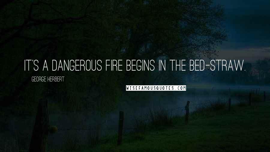 George Herbert Quotes: It's a dangerous fire begins in the bed-straw.