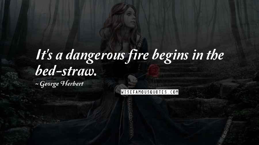 George Herbert Quotes: It's a dangerous fire begins in the bed-straw.