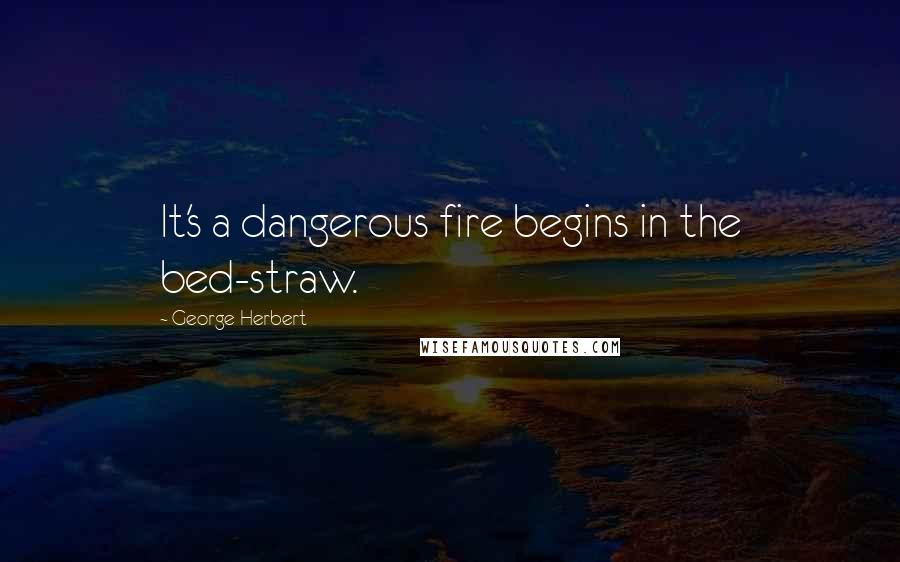 George Herbert Quotes: It's a dangerous fire begins in the bed-straw.