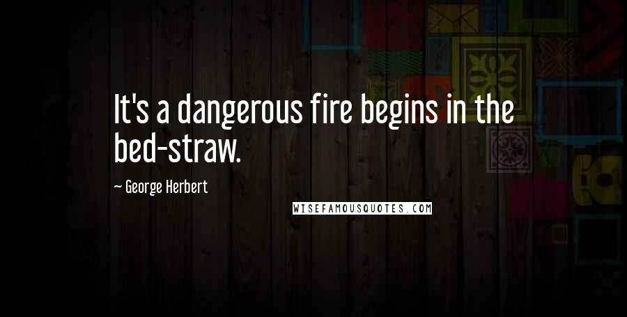 George Herbert Quotes: It's a dangerous fire begins in the bed-straw.