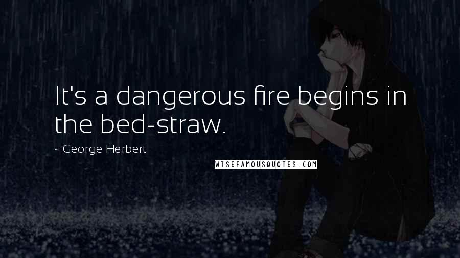 George Herbert Quotes: It's a dangerous fire begins in the bed-straw.