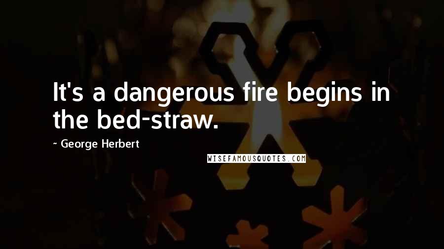 George Herbert Quotes: It's a dangerous fire begins in the bed-straw.