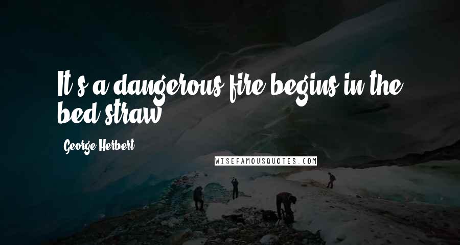 George Herbert Quotes: It's a dangerous fire begins in the bed-straw.