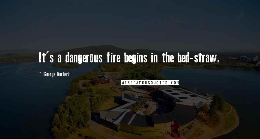 George Herbert Quotes: It's a dangerous fire begins in the bed-straw.