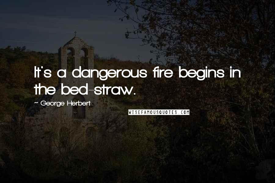 George Herbert Quotes: It's a dangerous fire begins in the bed-straw.