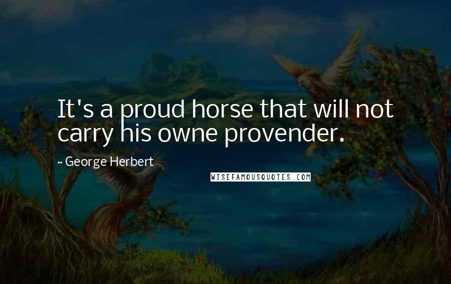 George Herbert Quotes: It's a proud horse that will not carry his owne provender.