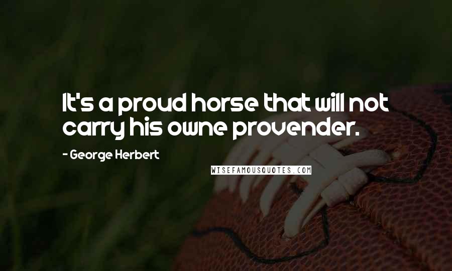 George Herbert Quotes: It's a proud horse that will not carry his owne provender.