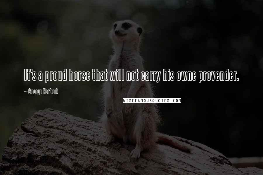 George Herbert Quotes: It's a proud horse that will not carry his owne provender.