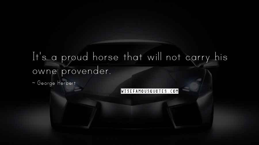 George Herbert Quotes: It's a proud horse that will not carry his owne provender.