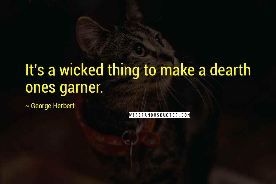 George Herbert Quotes: It's a wicked thing to make a dearth ones garner.