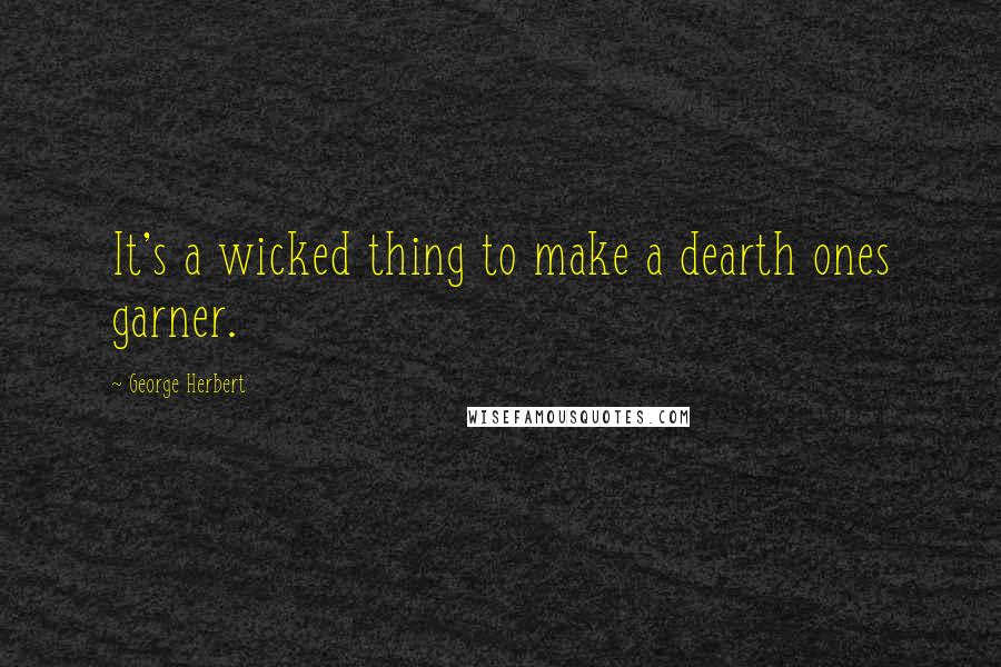 George Herbert Quotes: It's a wicked thing to make a dearth ones garner.