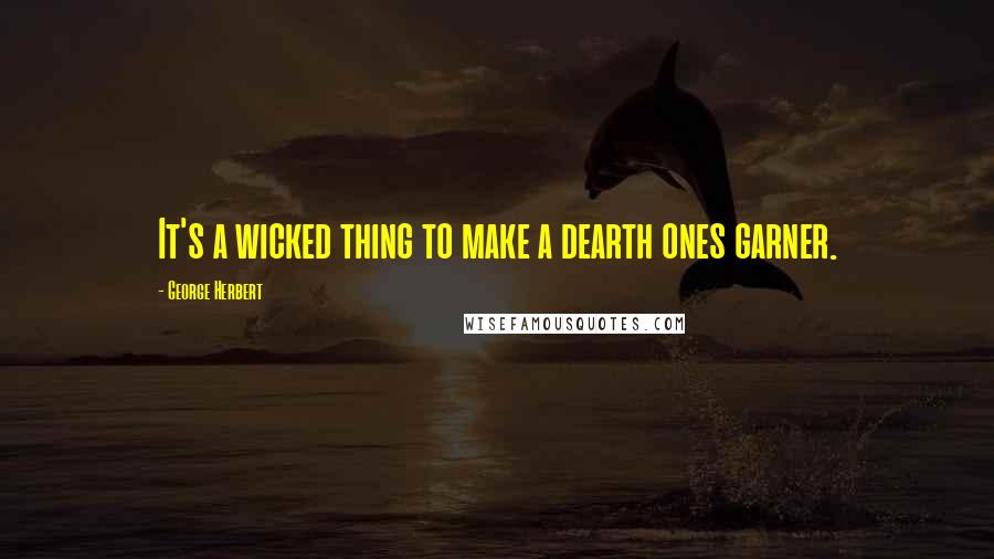 George Herbert Quotes: It's a wicked thing to make a dearth ones garner.