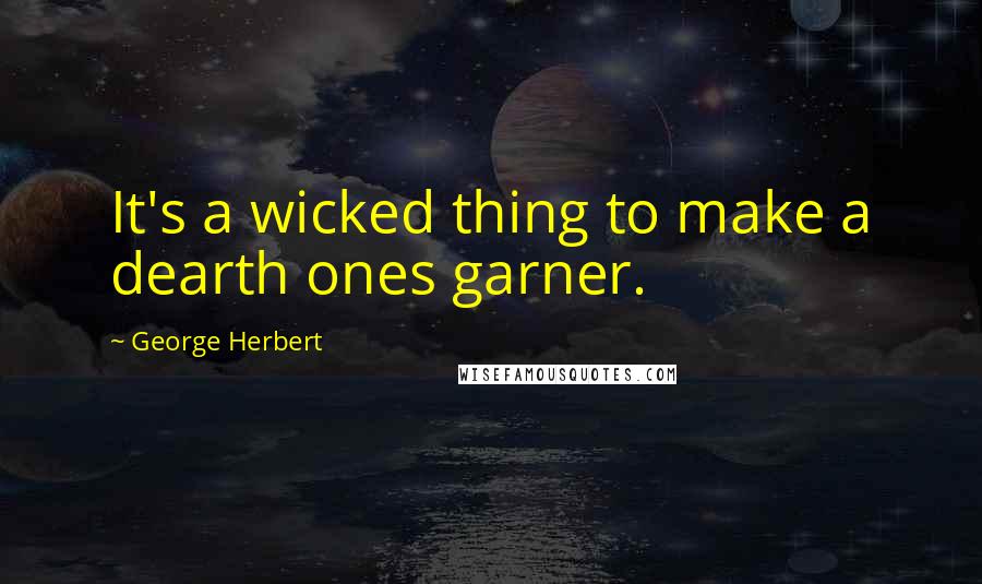 George Herbert Quotes: It's a wicked thing to make a dearth ones garner.