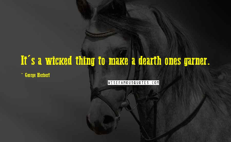 George Herbert Quotes: It's a wicked thing to make a dearth ones garner.