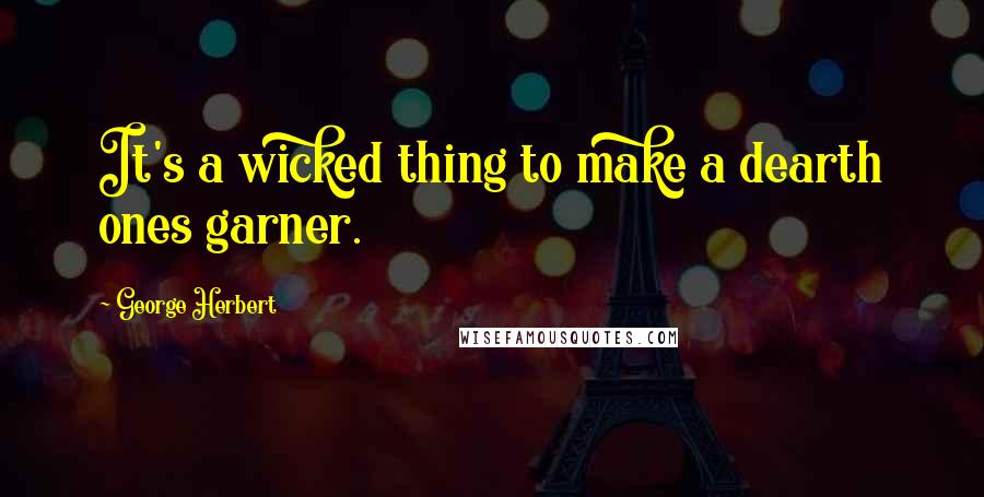 George Herbert Quotes: It's a wicked thing to make a dearth ones garner.