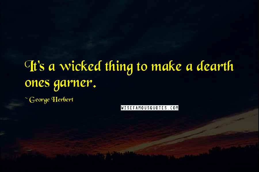 George Herbert Quotes: It's a wicked thing to make a dearth ones garner.