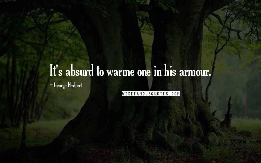 George Herbert Quotes: It's absurd to warme one in his armour.