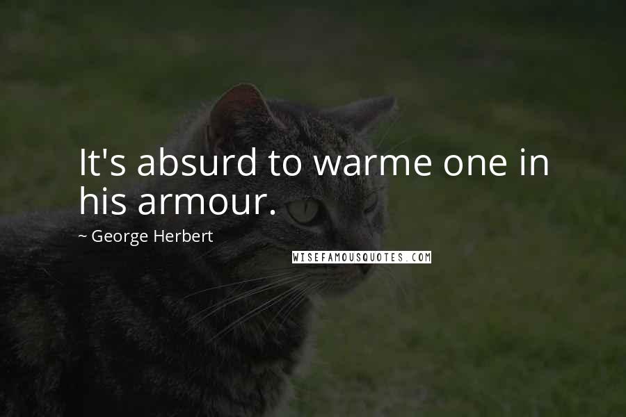 George Herbert Quotes: It's absurd to warme one in his armour.