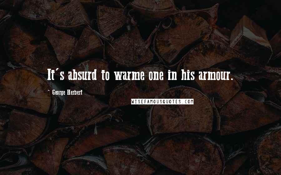 George Herbert Quotes: It's absurd to warme one in his armour.