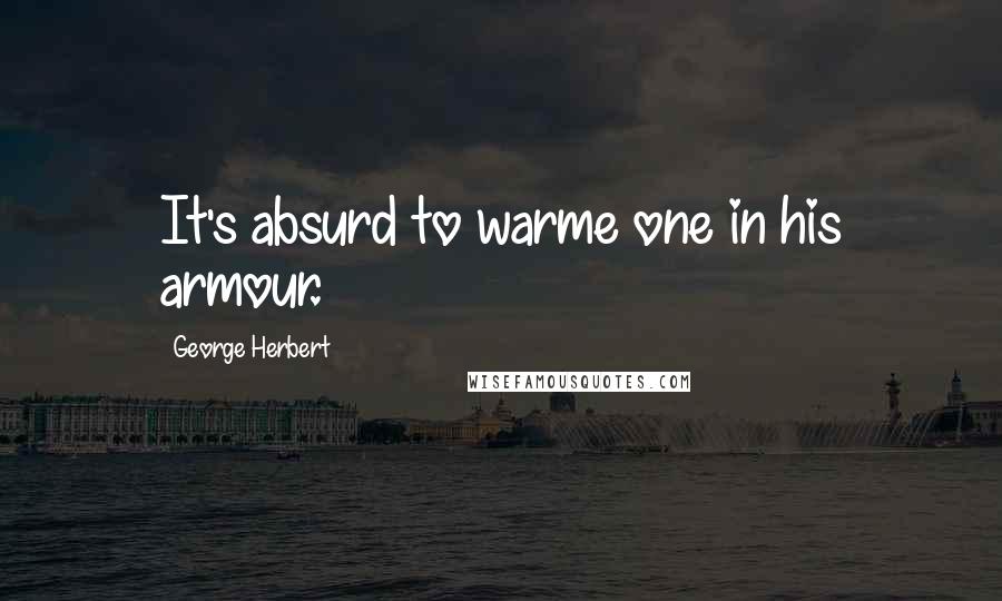 George Herbert Quotes: It's absurd to warme one in his armour.