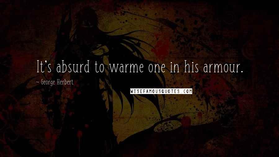 George Herbert Quotes: It's absurd to warme one in his armour.