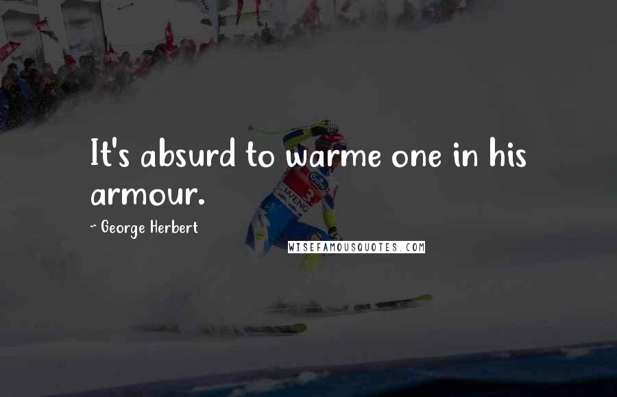George Herbert Quotes: It's absurd to warme one in his armour.