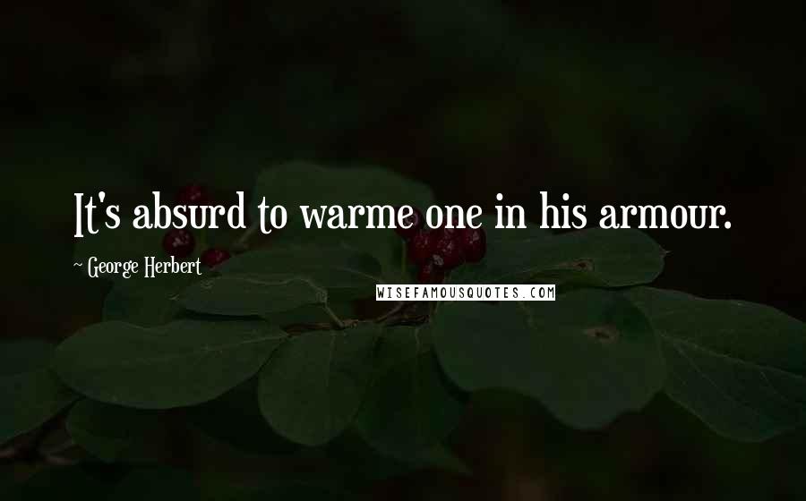 George Herbert Quotes: It's absurd to warme one in his armour.