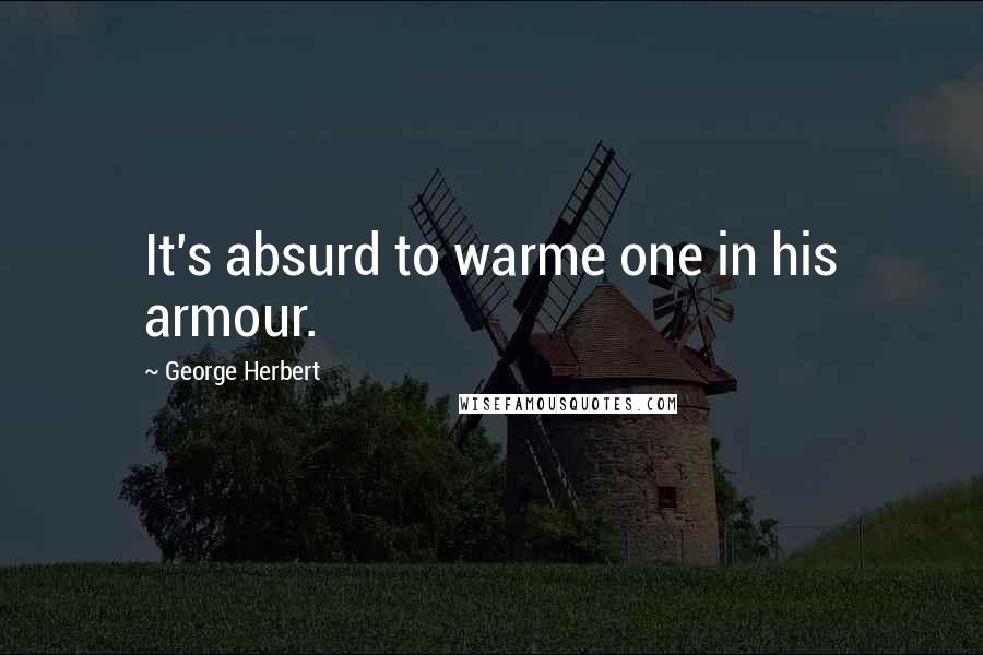 George Herbert Quotes: It's absurd to warme one in his armour.