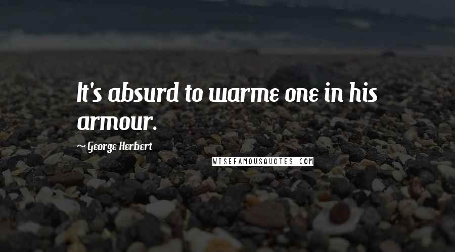 George Herbert Quotes: It's absurd to warme one in his armour.