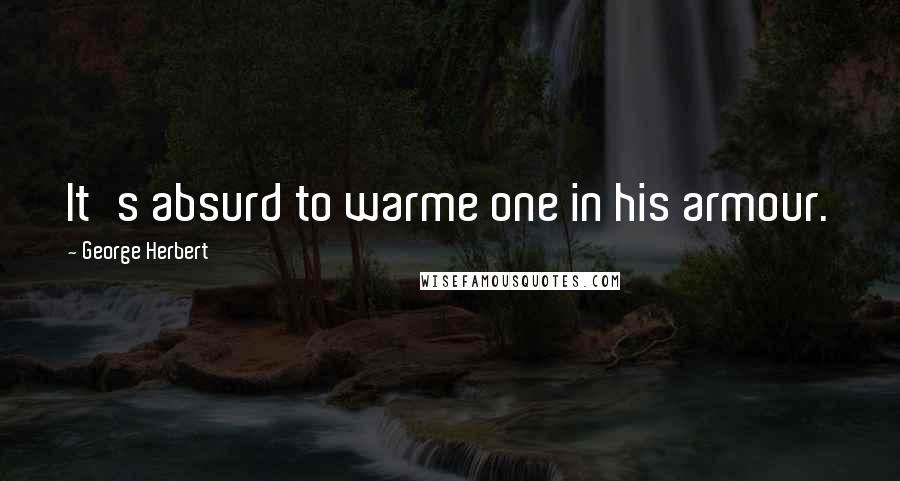 George Herbert Quotes: It's absurd to warme one in his armour.