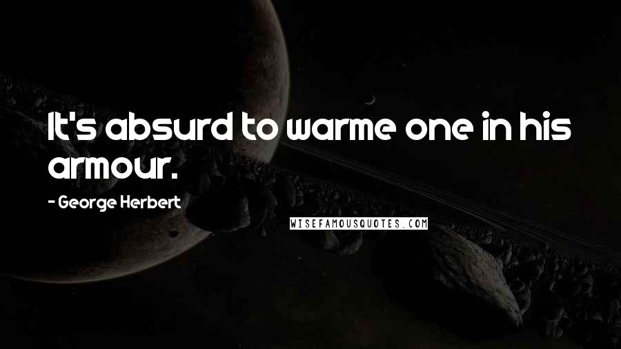 George Herbert Quotes: It's absurd to warme one in his armour.