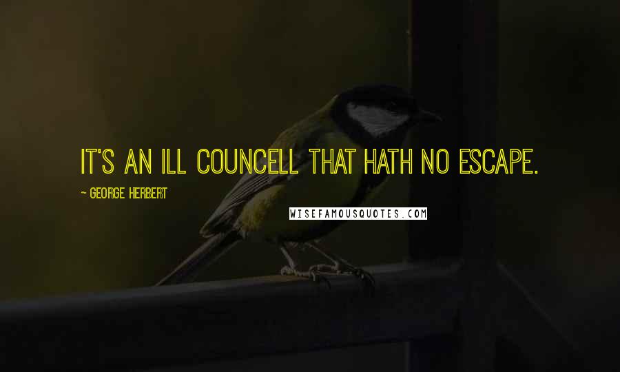 George Herbert Quotes: It's an ill councell that hath no escape.