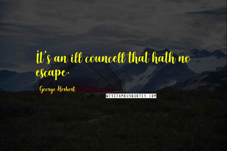 George Herbert Quotes: It's an ill councell that hath no escape.