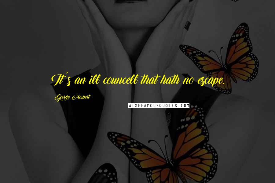 George Herbert Quotes: It's an ill councell that hath no escape.