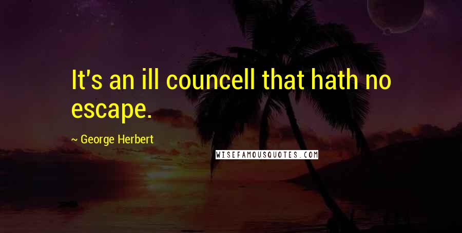 George Herbert Quotes: It's an ill councell that hath no escape.