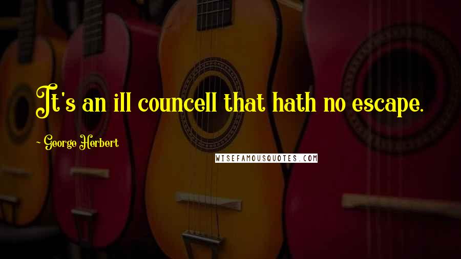 George Herbert Quotes: It's an ill councell that hath no escape.