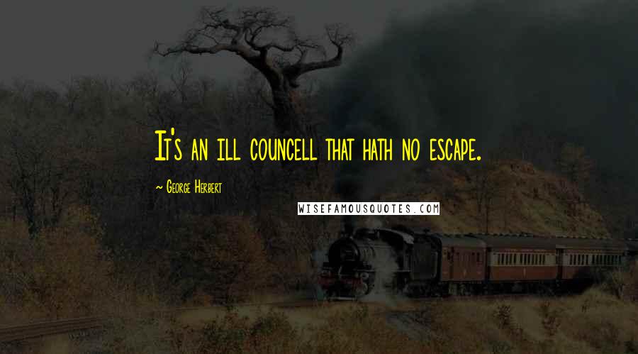 George Herbert Quotes: It's an ill councell that hath no escape.