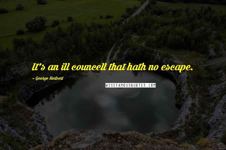 George Herbert Quotes: It's an ill councell that hath no escape.